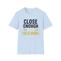 Close Enough for Field Work T-Shirt